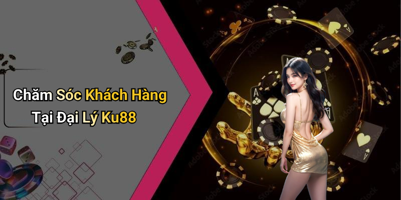Chăm Sóc Khách Hàng Tại Đại Lý Ku88