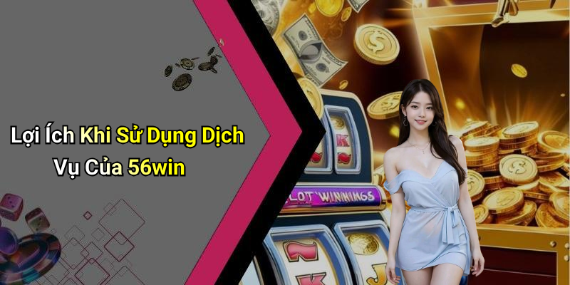 Lợi Ích Khi Sử Dụng Dịch Vụ Của 56win