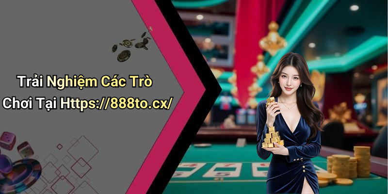 Trải Nghiệm Các Trò Chơi Tại Https://888to.cx/