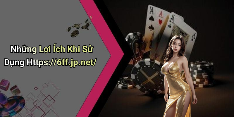 Những Lợi Ích Khi Sử Dụng Https://6ff.jp.net/