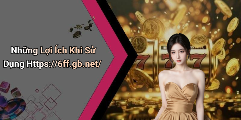 Những Lợi Ích Khi Sử Dụng Https://6ff.gb.net/