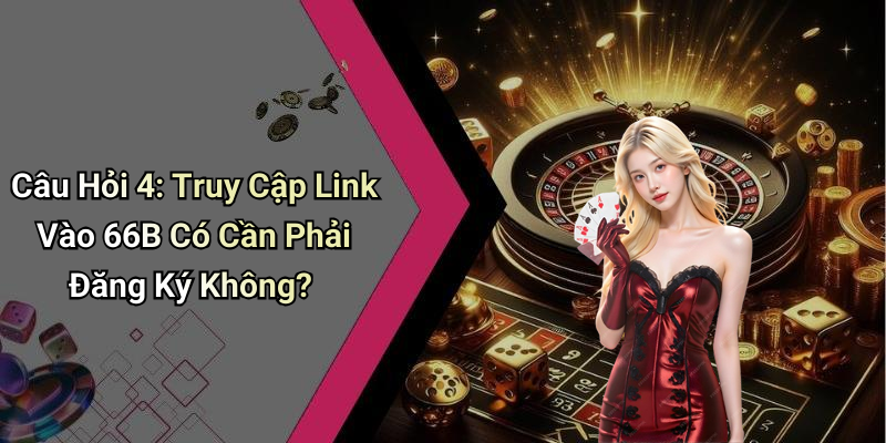 Câu Hỏi 4: Truy Cập Link Vào 66B Có Cần Phải Đăng Ký Không?