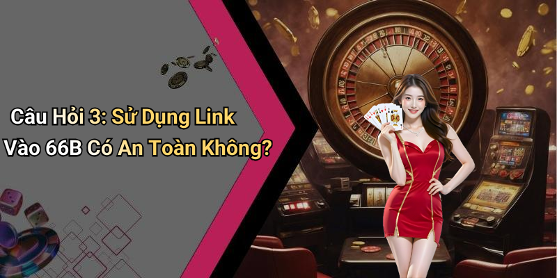 Câu Hỏi 3: Sử Dụng Link Vào 66B Có An Toàn Không?