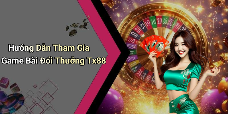 Hướng Dẫn Tham Gia Game Bài Đổi Thưởng Tx88