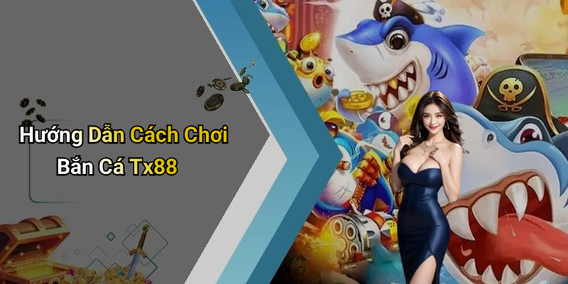 Hướng Dẫn Cách Chơi Bắn Cá Tx88