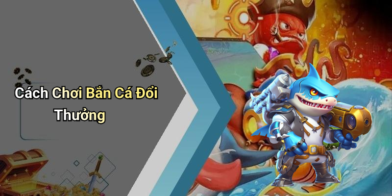 Cách Chơi Bắn Cá Đổi Thưởng