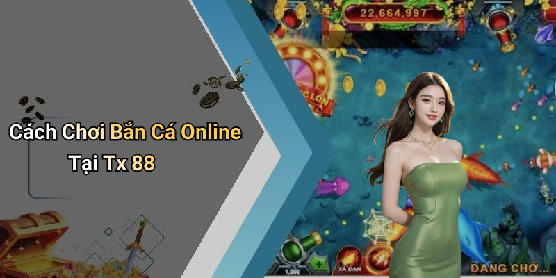 Cách Chơi Bắn Cá Online Tại Tx 88