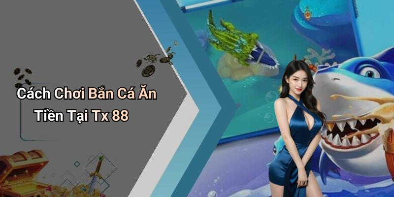 Cách Chơi Bắn Cá Ăn Tiền Tại Tx 88