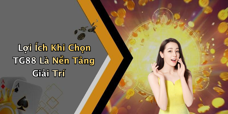 Lợi Ích Khi Chọn TG88 Là Nền Tảng Giải Trí