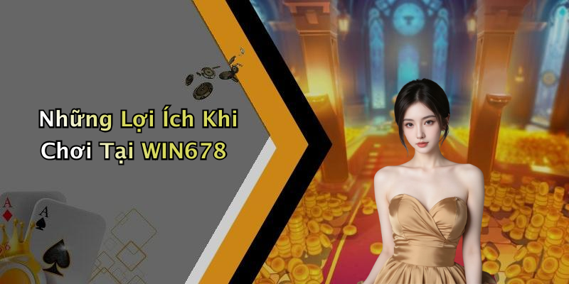 Những Lợi Ích Khi Chơi Tại WIN678