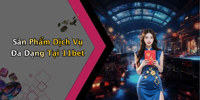 Sản Phẩm Dịch Vụ Đa Dạng Tại 11bet