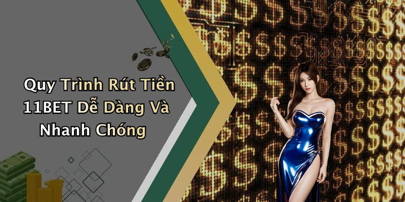 Quy Trình Rút Tiền 11BET Dễ Dàng Và Nhanh Chóng