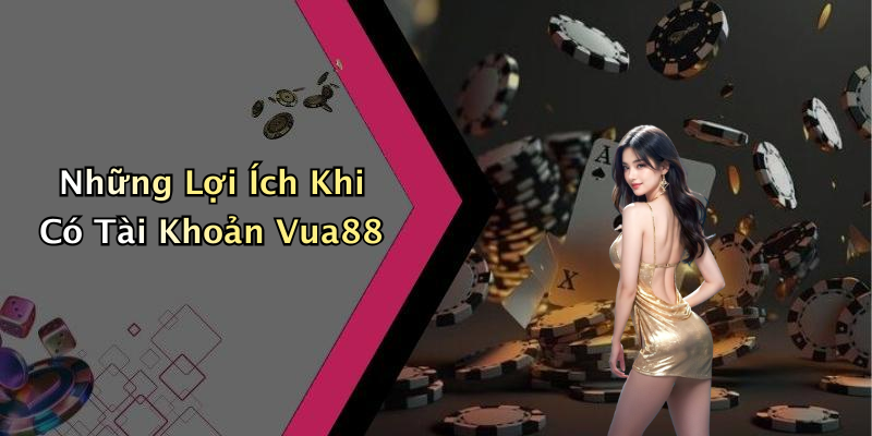Những Lợi Ích Khi Có Tài Khoản Vua88
