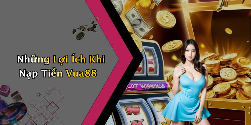 Những Lợi Ích Khi Nạp Tiền Vua88