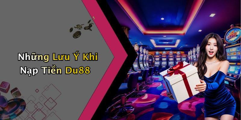 Những Lưu Ý Khi Nạp Tiền Du88