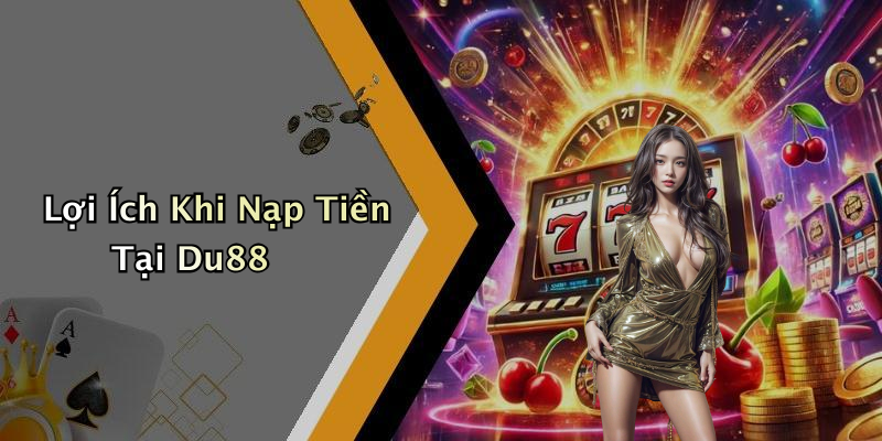 Lợi Ích Khi Nạp Tiền Tại Du88