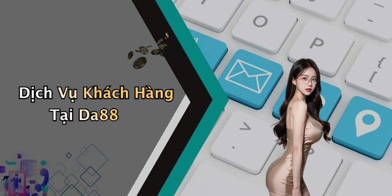 Dịch Vụ Khách Hàng Tại Da88