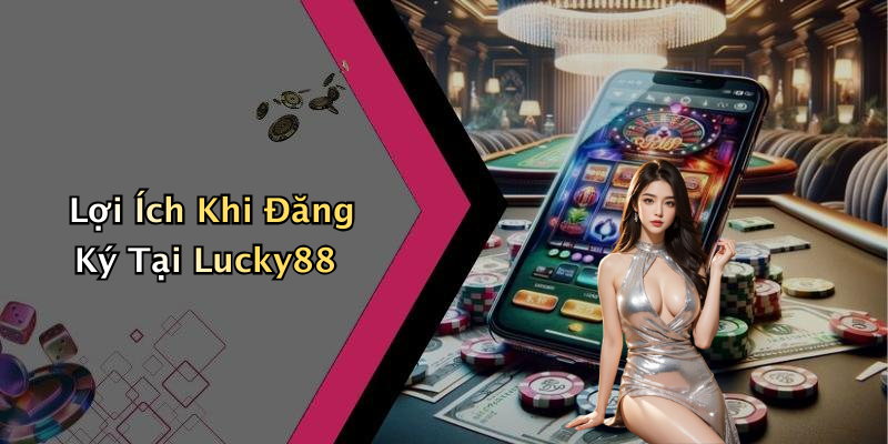 Lợi Ích Khi Đăng Ký Tại Lucky88
