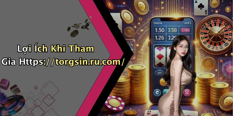 Lợi Ích Khi Tham Gia Https://torgsin.ru.com/