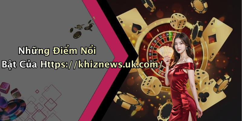 Những Điểm Nổi Bật Của Https://khiznews.uk.com/