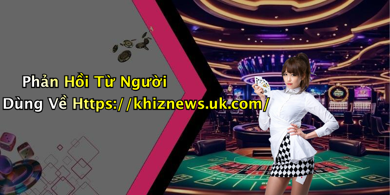 Phản Hồi Từ Người Dùng Về Https://khiznews.uk.com/