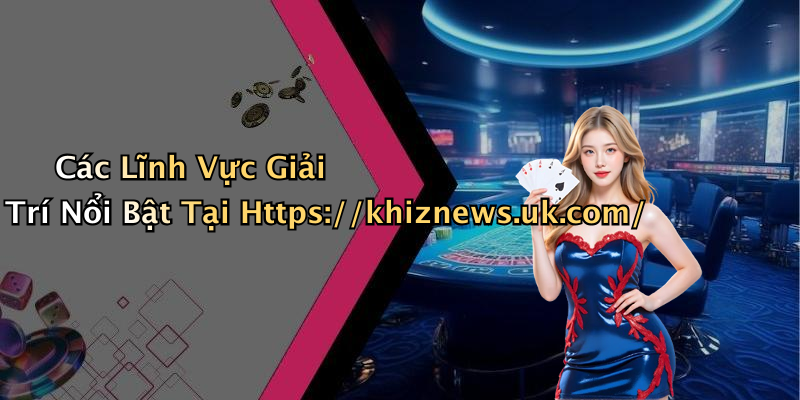 Các Lĩnh Vực Giải Trí Nổi Bật Tại Https://khiznews.uk.com/