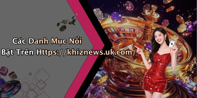 Các Danh Mục Nổi Bật Trên Https://khiznews.uk.com/