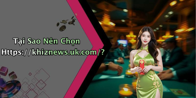 Tại Sao Nên Chọn Https://khiznews.uk.com/?