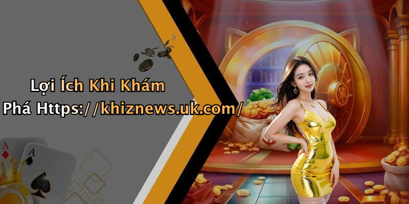 Lợi Ích Khi Khám Phá Https://khiznews.uk.com/