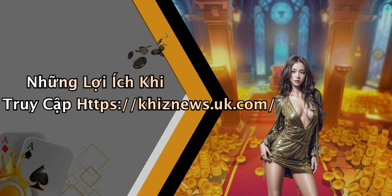 Những Lợi Ích Khi Truy Cập Https://khiznews.uk.com/