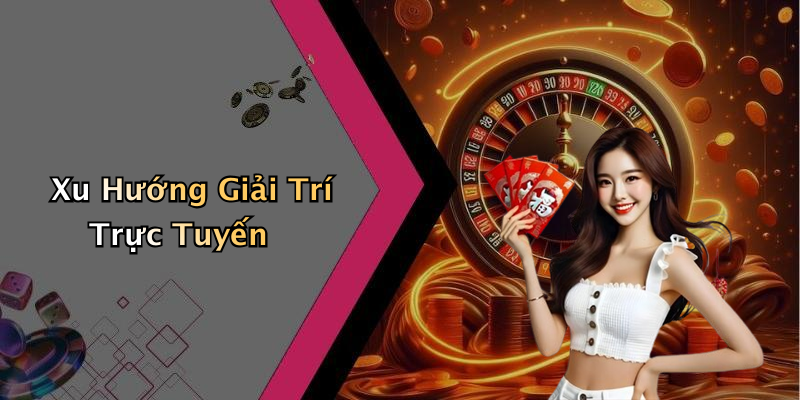 Xu Hướng Giải Trí Trực Tuyến