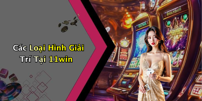 Các Loại Hình Giải Trí Tại 11win