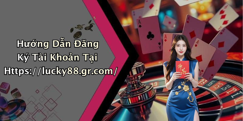 Hướng Dẫn Đăng Ký Tài Khoản Tại Https://lucky88.gr.com/