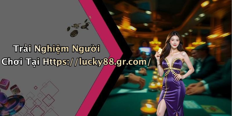 Trải Nghiệm Người Chơi Tại Https://lucky88.gr.com/
