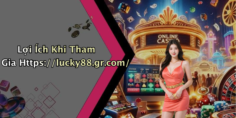 Lợi Ích Khi Tham Gia Https://lucky88.gr.com/