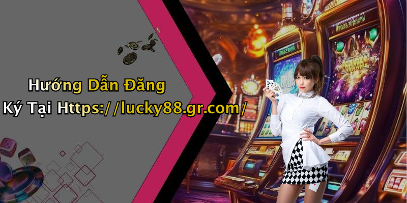 Hướng Dẫn Đăng Ký Tại Https://lucky88.gr.com/