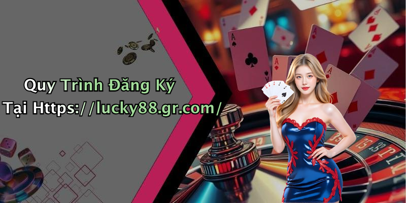 Quy Trình Đăng Ký Tại Https://lucky88.gr.com/