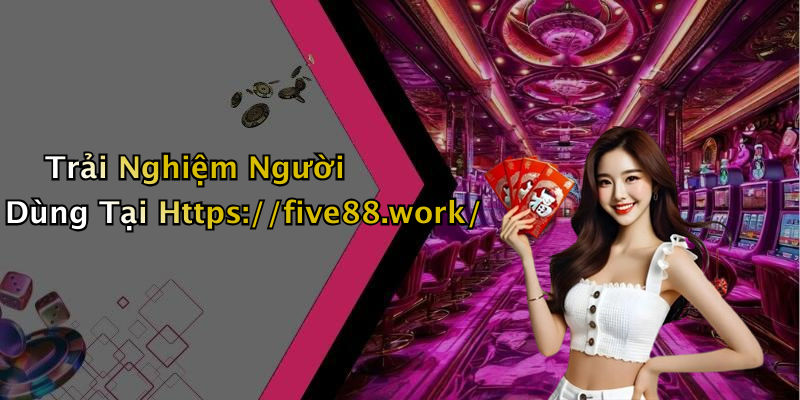 Trải Nghiệm Người Dùng Tại Https://five88.work/