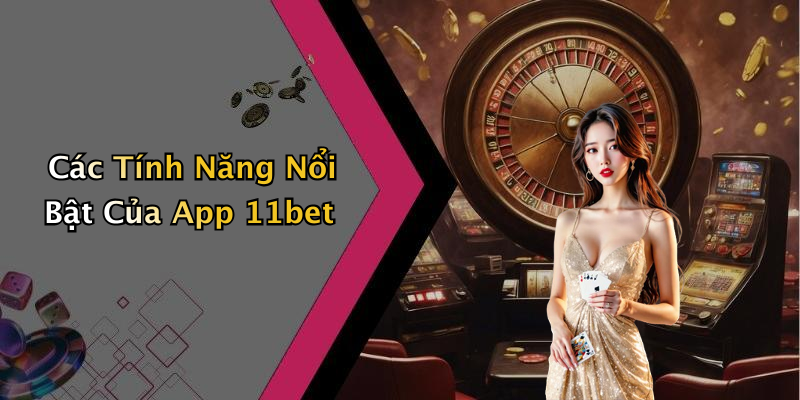 Các Tính Năng Nổi Bật Của App 11bet
