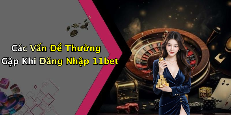 Các Vấn Đề Thường Gặp Khi Đăng Nhập 11bet