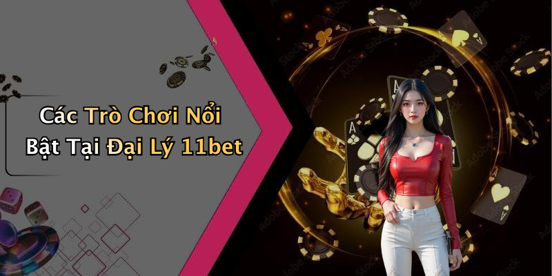 Các Trò Chơi Nổi Bật Tại Đại Lý 11bet