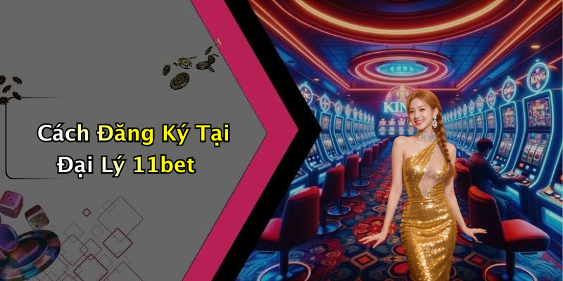 Cách Đăng Ký Tại Đại Lý 11bet