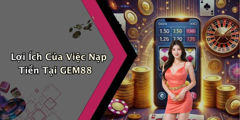 Lợi Ích Của Việc Nạp Tiền Tại GEM88