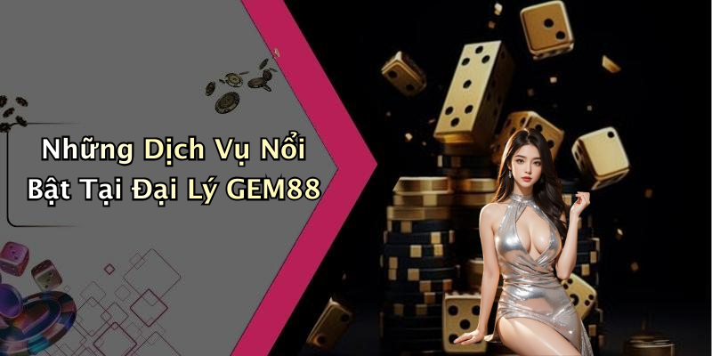 Những Dịch Vụ Nổi Bật Tại Đại Lý GEM88