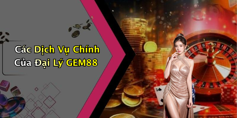 Các Dịch Vụ Chính Của Đại Lý GEM88