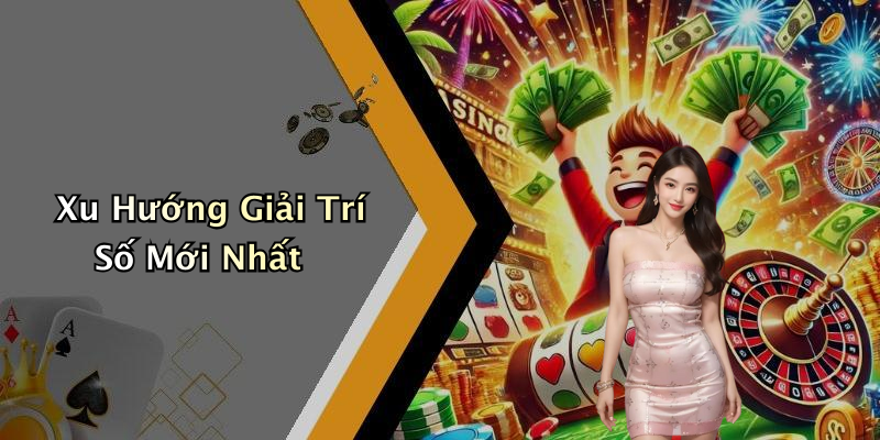 Xu Hướng Giải Trí Số Mới Nhất