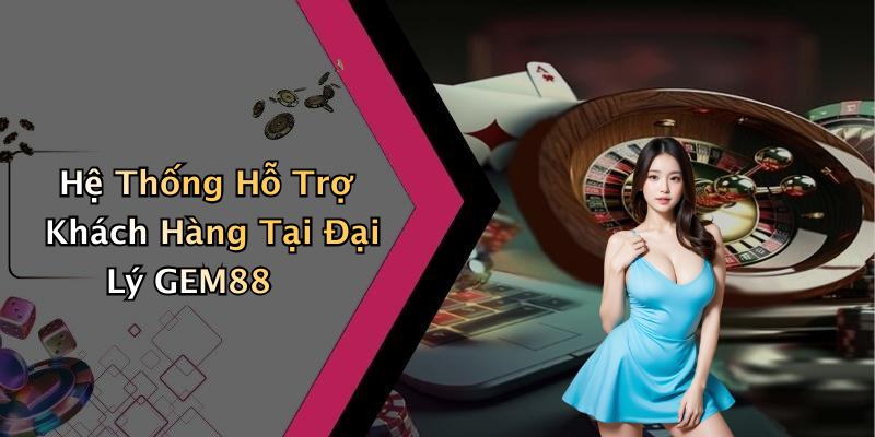 Hệ Thống Hỗ Trợ Khách Hàng Tại Đại Lý GEM88
