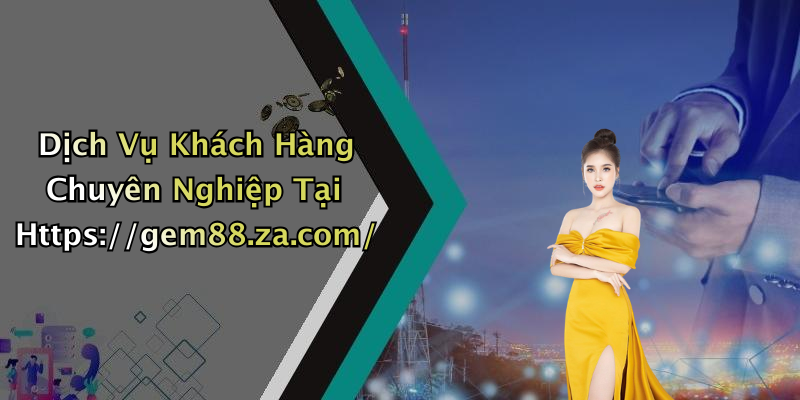 Dịch Vụ Khách Hàng Chuyên Nghiệp Tại Https://gem88.za.com/