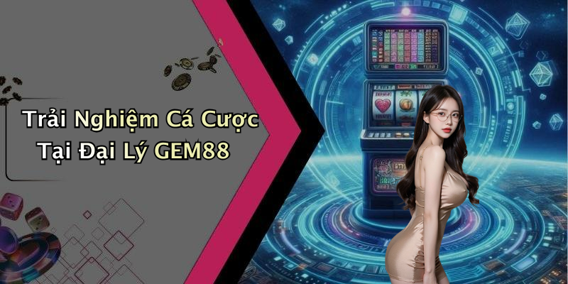 Trải Nghiệm Cá Cược Tại Đại Lý GEM88