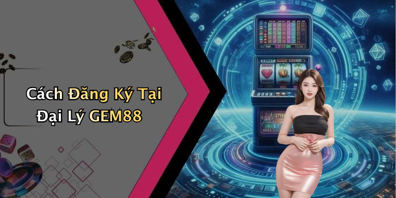 Cách Đăng Ký Tại Đại Lý GEM88